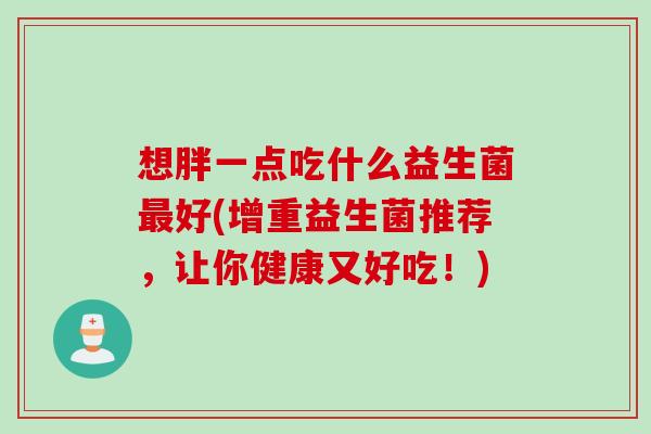 想胖一点吃什么益生菌好(增重益生菌推荐，让你健康又好吃！)