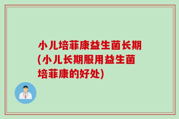 小儿培菲康益生菌长期(小儿长期服用益生菌培菲康的好处)