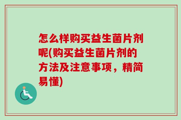 怎么样购买益生菌片剂呢(购买益生菌片剂的方法及注意事项,精简易懂) 怎么样购买益生菌片剂呢(购买益生菌片剂的方法及注意事项,精简易懂)