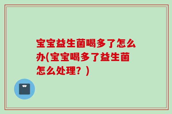 宝宝益生菌喝多了怎么办(宝宝喝多了益生菌怎么处理?) 宝宝益生菌喝多了怎么办(宝宝喝多了益生菌怎么处理?)