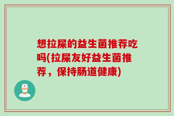 想拉屎的益生菌推荐吃吗(拉屎友好益生菌推荐，保持肠道健康)