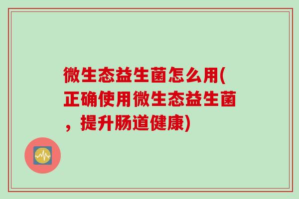 微生态益生菌怎么用(正确使用微生态益生菌，提升肠道健康)