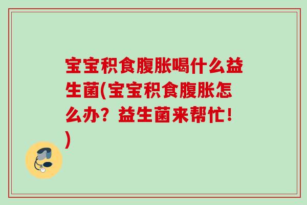宝宝积食喝什么益生菌(宝宝积食怎么办?益生菌来帮忙!) 宝宝积食喝什么益生菌(宝宝积食怎么办?益生菌来帮忙!)