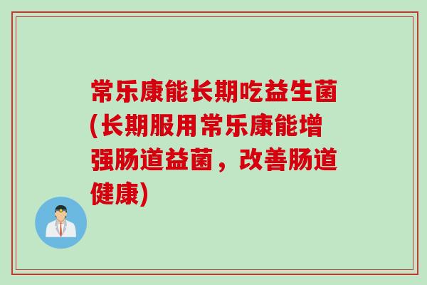 常乐康能长期吃益生菌(长期服用常乐康能增强肠道益菌，改善肠道健康)