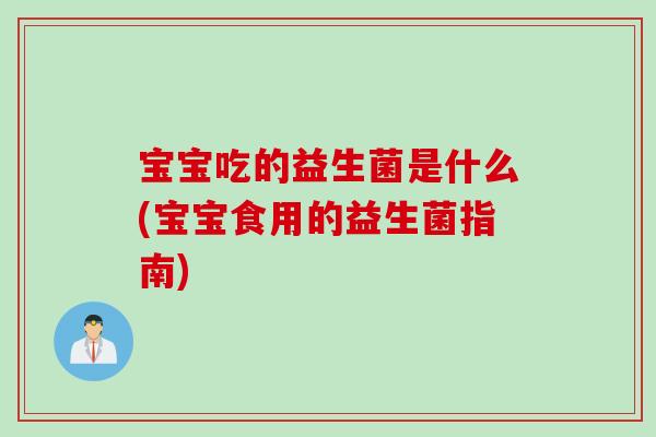 宝宝吃的益生菌是什么(宝宝食用的益生菌指南) 宝宝吃的益生菌是什么(宝宝食用的益生菌指南)