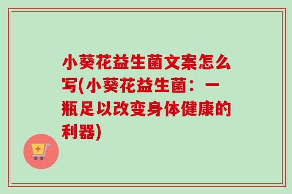 小葵花益生菌文案怎么写(小葵花益生菌:一瓶足以改变身体健康的利器) 小葵花益生菌文案怎么写(小葵花益生菌:一瓶足以改变身体健康的利器)