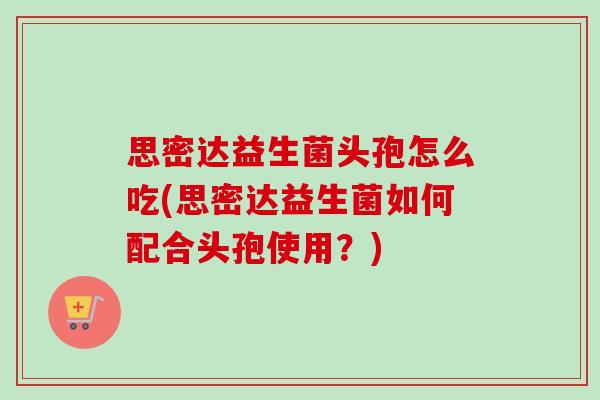 思密达益生菌头孢怎么吃(思密达益生菌如何配合头孢使用？)