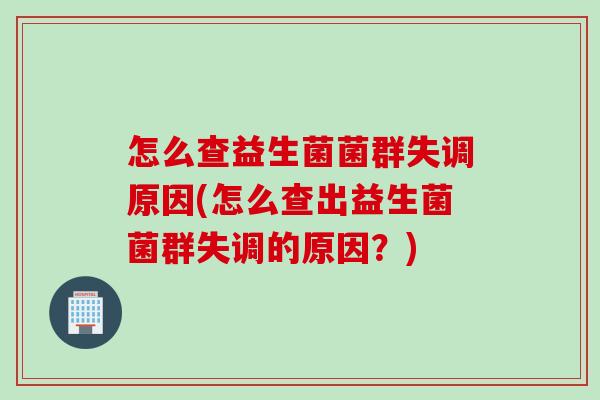 怎么查益生菌菌群失调原因(怎么查出益生菌菌群失调的原因?) 怎么查益生菌菌群失调原因(怎么查出益生菌菌群失调的原因?)
