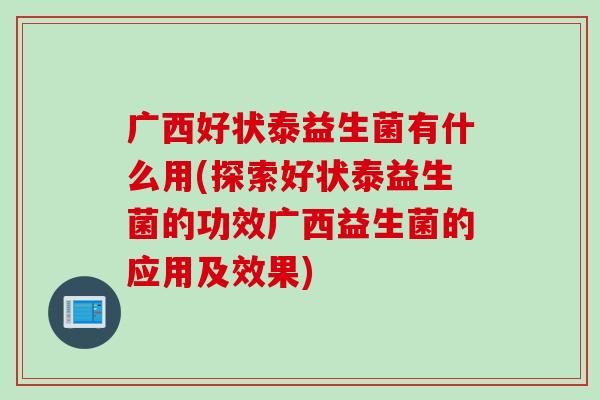 广西好状泰益生菌有什么用(探索好状泰益生菌的功效广西益生菌的应用及效果) 广西好状泰益生菌有什么用(探索好状泰益生菌的功效广西益生菌的应用及效果)
