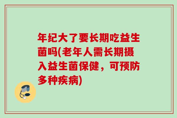 年纪大了要长期吃益生菌吗(老年人需长期摄入益生菌保健，可预防多种疾病)
