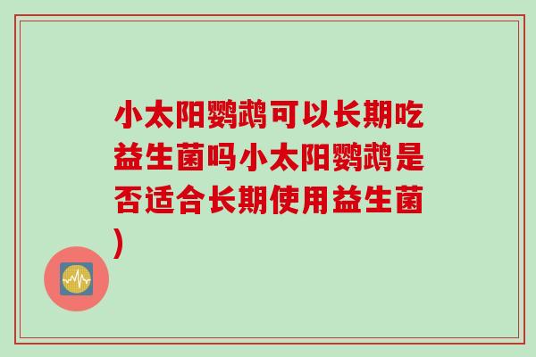 小太阳鹦鹉可以长期吃益生菌吗小太阳鹦鹉是否适合长期使用益生菌)