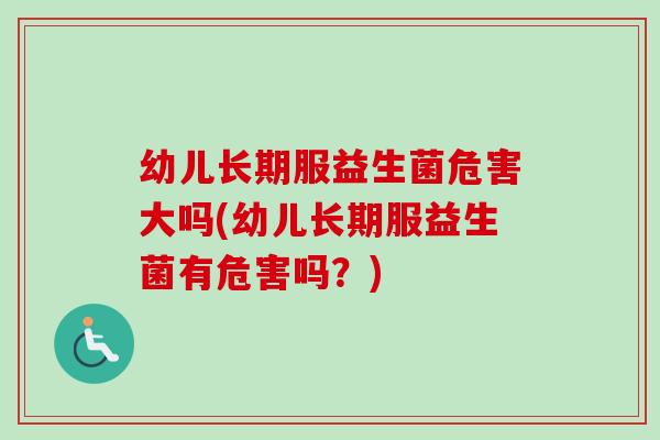 幼儿长期服益生菌危害大吗(幼儿长期服益生菌有危害吗?) 幼儿长期服益生菌危害大吗(幼儿长期服益生菌有危害吗?)