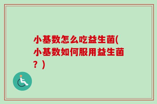 小基数怎么吃益生菌(小基数如何服用益生菌？)