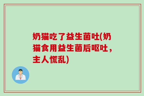 奶猫吃了益生菌吐(奶猫食用益生菌后,主人慌乱) 奶猫吃了益生菌吐(奶猫食用益生菌后,主人慌乱)