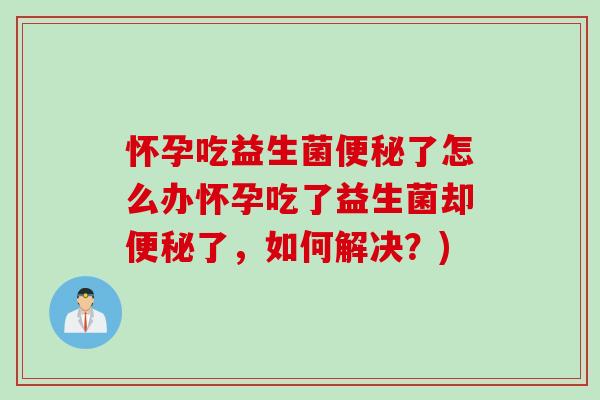 怀孕吃益生菌便秘了怎么办怀孕吃了益生菌却便秘了，如何解决？)