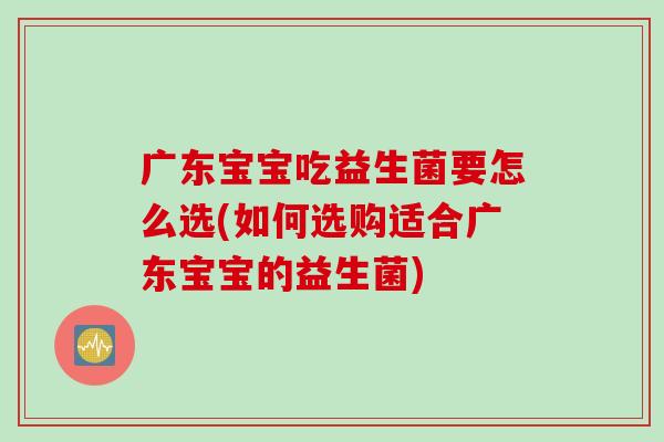 广东宝宝吃益生菌要怎么选(如何选购适合广东宝宝的益生菌)