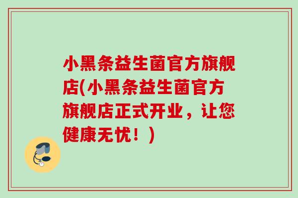 小黑条益生菌官方旗舰店(小黑条益生菌官方旗舰店正式开业，让您健康无忧！)