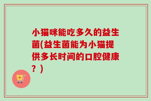 小猫咪能吃多久的益生菌(益生菌能为小猫提供多长时间的口腔健康?) 小猫咪能吃多久的益生菌(益生菌能为小猫提供多长时间的口腔健康?)