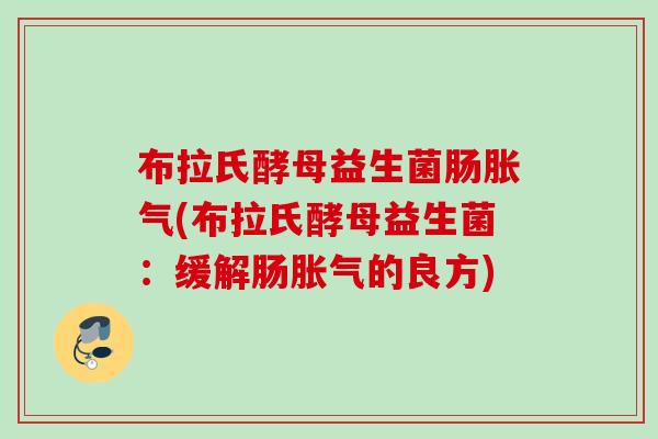 布拉氏酵母益生菌肠(布拉氏酵母益生菌:缓解肠的良方) 布拉氏酵母益生菌肠(布拉氏酵母益生菌:缓解肠的良方)