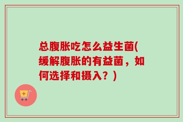 总吃怎么益生菌(缓解的有益菌,如何选择和摄入?) 总吃怎么益生菌(缓解的有益菌,如何选择和摄入?)