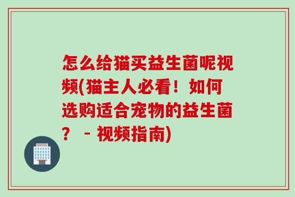 怎么给猫买益生菌呢视频(猫主人必看!如何选购适合宠物的益生菌? - 视频指南) 怎么给猫买益生菌呢视频(猫主人必看!如何选购适合宠物的益生菌? - 视频指南)