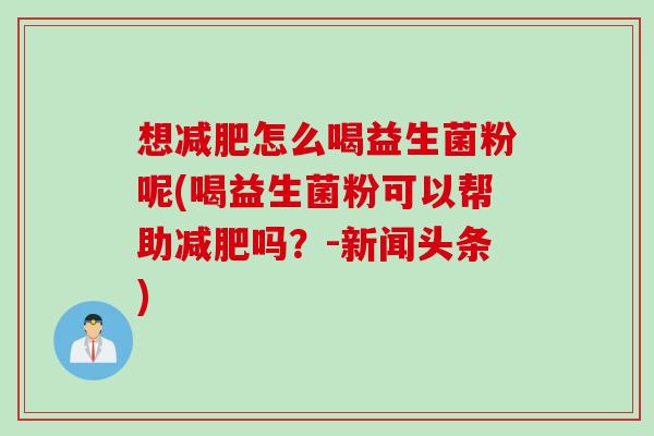 想怎么喝益生菌粉呢(喝益生菌粉可以帮助吗？-新闻头条)