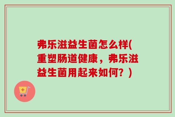 弗乐滋益生菌怎么样(重塑肠道健康,弗乐滋益生菌用起来如何?) 弗乐滋益生菌怎么样(重塑肠道健康,弗乐滋益生菌用起来如何?)