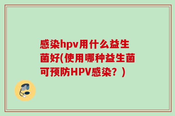 hpv用什么益生菌好(使用哪种益生菌可HPV?) hpv用什么益生菌好(使用哪种益生菌可HPV?)
