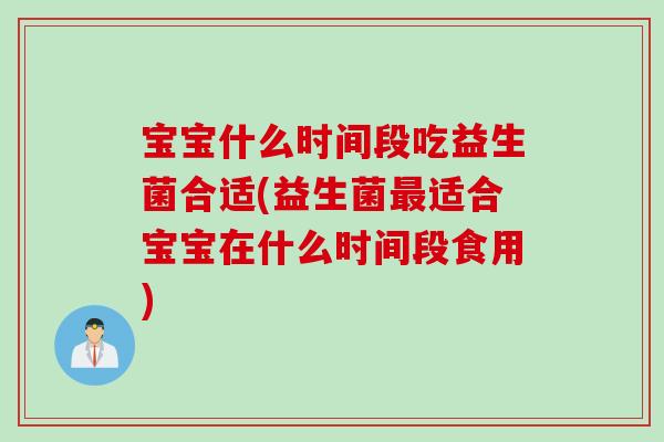 宝宝什么时间段吃益生菌合适(益生菌适合宝宝在什么时间段食用) 宝宝什么时间段吃益生菌合适(益生菌适合宝宝在什么时间段食用)