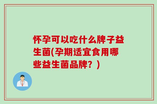 怀孕可以吃什么牌子益生菌(孕期适宜食用哪些益生菌品牌?) 怀孕可以吃什么牌子益生菌(孕期适宜食用哪些益生菌品牌?)