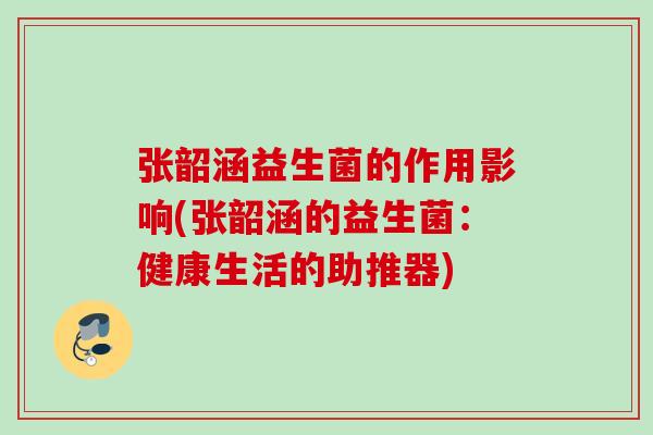 张韶涵益生菌的作用影响(张韶涵的益生菌：健康生活的助推器)