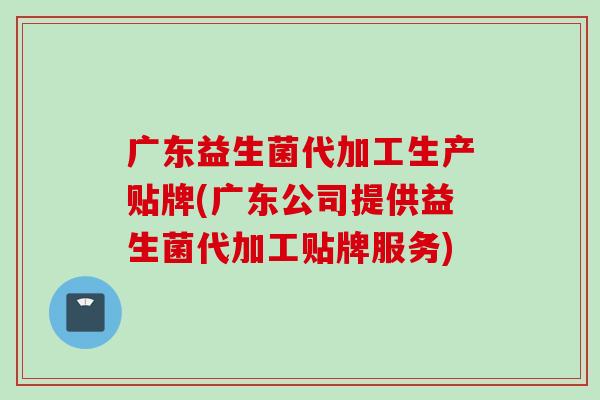 广东益生菌代加工生产贴牌(广东公司提供益生菌代加工贴牌服务) 广东益生菌代加工生产贴牌(广东公司提供益生菌代加工贴牌服务)