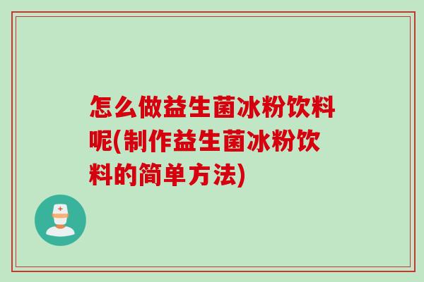 怎么做益生菌冰粉饮料呢(制作益生菌冰粉饮料的简单方法)