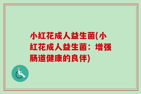 小红花成人益生菌(小红花成人益生菌:增强肠道健康的良伴) 小红花成人益生菌(小红花成人益生菌:增强肠道健康的良伴)