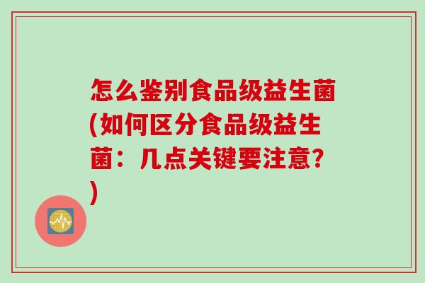 怎么鉴别食品级益生菌(如何区分食品级益生菌:几点关键要注意?) 怎么鉴别食品级益生菌(如何区分食品级益生菌:几点关键要注意?)