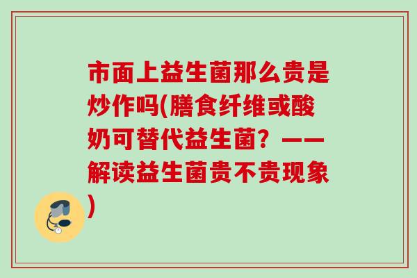 市面上益生菌那么贵是炒作吗(膳食纤维或酸奶可替代益生菌？——解读益生菌贵不贵现象)