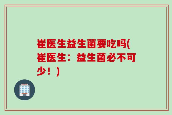 崔医生益生菌要吃吗(崔医生:益生菌必不可少!) 崔医生益生菌要吃吗(崔医生:益生菌必不可少!)