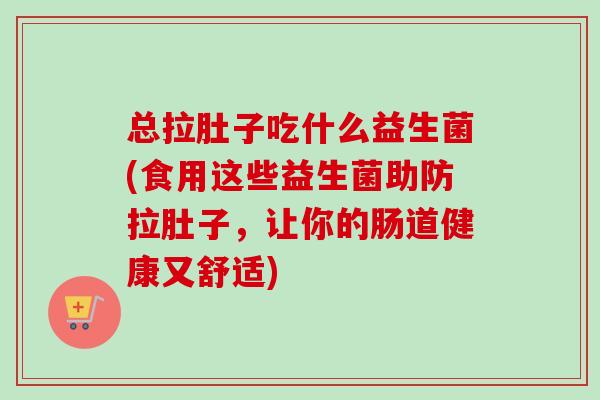 总拉肚子吃什么益生菌(食用这些益生菌助防拉肚子，让你的肠道健康又舒适)