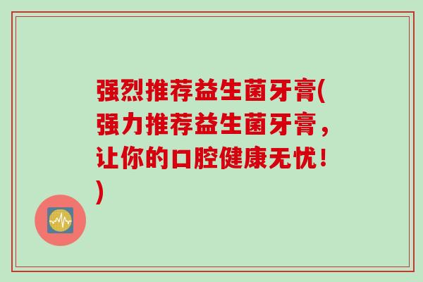 强烈推荐益生菌牙膏(强力推荐益生菌牙膏,让你的口腔健康无忧!) 强烈推荐益生菌牙膏(强力推荐益生菌牙膏,让你的口腔健康无忧!)
