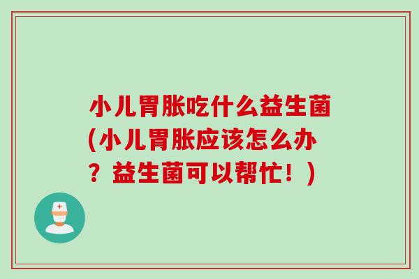 小儿胃胀吃什么益生菌(小儿胃胀应该怎么办？益生菌可以帮忙！)