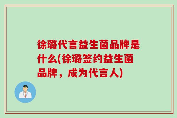 徐璐代言益生菌品牌是什么(徐璐签约益生菌品牌，成为代言人)