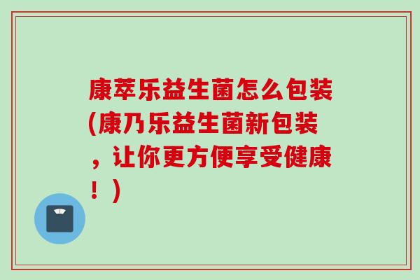 康萃乐益生菌怎么包装(康乃乐益生菌新包装，让你更方便享受健康！)