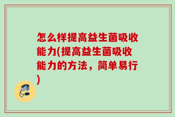 怎么样提高益生菌吸收能力(提高益生菌吸收能力的方法,简单易行) 怎么样提高益生菌吸收能力(提高益生菌吸收能力的方法,简单易行)