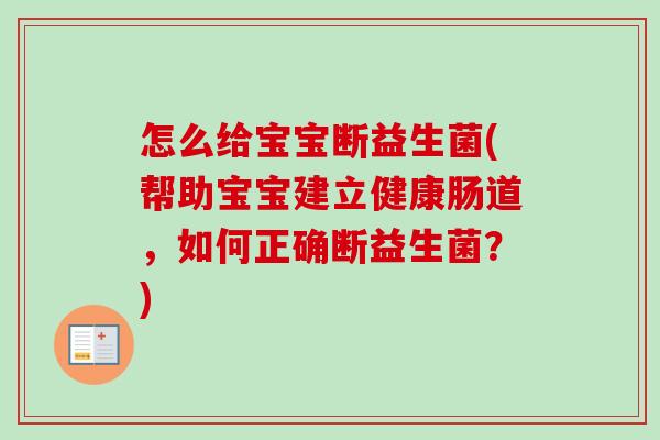 怎么给宝宝断益生菌(帮助宝宝建立健康肠道,如何正确断益生菌?) 怎么给宝宝断益生菌(帮助宝宝建立健康肠道,如何正确断益生菌?)