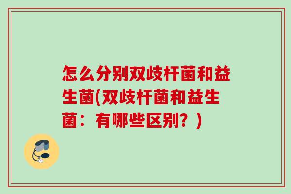 怎么分别双歧杆菌和益生菌(双歧杆菌和益生菌:有哪些区别?) 怎么分别双歧杆菌和益生菌(双歧杆菌和益生菌:有哪些区别?)