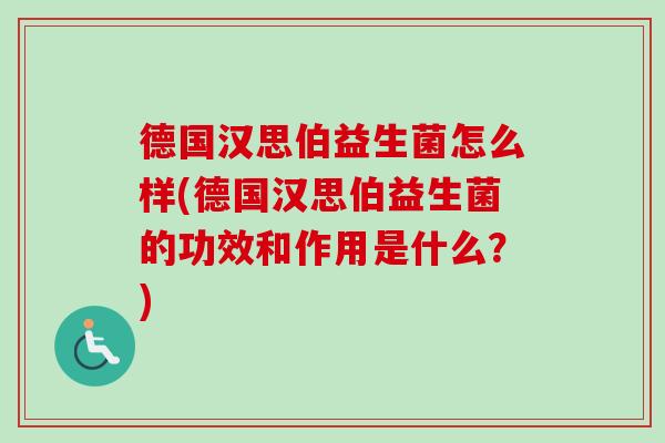 德国汉思伯益生菌怎么样(德国汉思伯益生菌的功效和作用是什么?) 德国汉思伯益生菌怎么样(德国汉思伯益生菌的功效和作用是什么?)