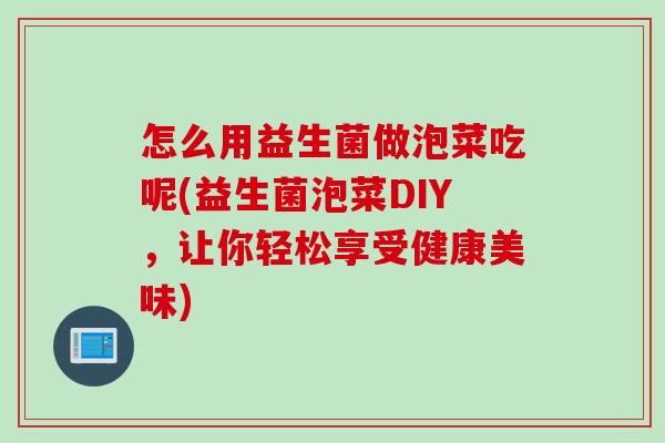 怎么用益生菌做泡菜吃呢(益生菌泡菜DIY,让你轻松享受健康美味) 怎么用益生菌做泡菜吃呢(益生菌泡菜DIY,让你轻松享受健康美味)