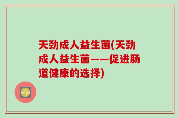 天劲成人益生菌(天劲成人益生菌——促进肠道健康的选择) 天劲成人益生菌(天劲成人益生菌——促进肠道健康的选择)
