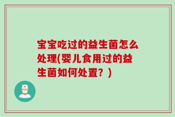 宝宝吃过的益生菌怎么处理(婴儿食用过的益生菌如何处置？)