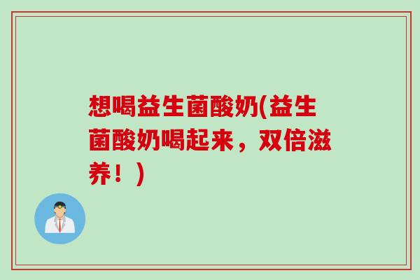 想喝益生菌酸奶(益生菌酸奶喝起来，双倍滋养！)